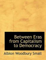 Between Eras From Capitalism To Democracy: A Cycle Of Conversations And Discourses With Occasional Sidelights Upon The Speakers (1913) 1017512450 Book Cover
