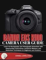 CANON EOS R100 CAMERA USER GUIDE: Learn 4k Photography and Videography Essentials with Step-by-Step Instructions, Autofocus Mastery, and Illustrated Techniques for Beginners and Creators B0FWY131L7 Book Cover