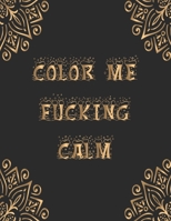 Color me fucking calm: 50+ Swear Words to Color Your Anger Away: Release Your Anger: Stress Relief Curse Words Coloring Book for Adults. A Motivating Swear Word Coloring Book for Adults 1677954124 Book Cover