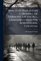 Speech of Hon. Justin S. Morrill, of Vermont, on the bill granting lands for agricultural colleges; delivered in the House of representatives, April 20, 1858 1176000659 Book Cover