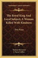 The Royal King And Loyal Subject; A Woman Killed With Kindness: Two Plays 1279737387 Book Cover