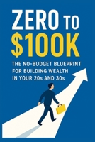 Zero to $100K: The No-Budget Blueprint for Building Wealth in Your 20s and 30s B0FLWCF5L4 Book Cover