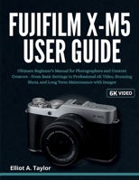 FUJIFILM X-M5 USER GUIDE: Ultimate Beginner’s Manual for Photographers and Content Creators - From Basic Settings to Professional 6K Video, Stunning Shots, and Long Term Maintenance with Images B0FN7QFQMD Book Cover