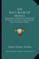 The Boy's Book Of Metals: Including Personal Narratives Of Visits To Coal, Lead, Copper, And Tin Mines 1167023587 Book Cover