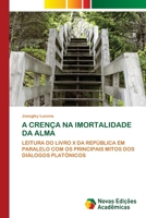 A CRENÇA NA IMORTALIDADE DA ALMA: LEITURA DO LIVRO X DA REPÚBLICA EM PARALELO COM OS PRINCIPAIS MITOS DOS DIÁLOGOS PLATÔNICOS 6203466085 Book Cover