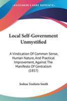 Local Self-Government Un-Mystified: A Vindication of Common Sense, Human Nature, and Practical Improvement, Against the Manifesto of Centralism Put Forth at the Social Science Association, 1857 1165529971 Book Cover