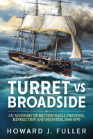 Turret Versus Broadside: An Anatomy of British Naval Prestige, Revolution and Disaster, 1860-1870 1913336220 Book Cover