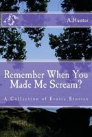 Remember When You Made Me Scream?: A Collection of Erotic Stories 1478280557 Book Cover