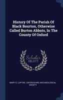 History Of The Parish Of Black Bourton, Otherwise Called Burton Abbots, In The County Of Oxford... - Primary Source Edition 1294103393 Book Cover