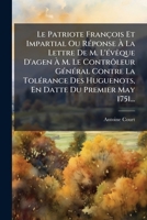 Le Patriote François Et Impartial Ou Réponse À La Lettre De M. L'évêque D'agen À M. Le Contrôleur Général Contre La Tolérance Des Huguenots, En Datte Du Premier May 1751... 1273579194 Book Cover
