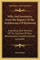 Wills And Inventories From The Registry Of The Archdeaconry Of Richmond: Extending Over Portions Of The Counties Of York, Westmerland, Cumberland, And Lancaster 1163241024 Book Cover