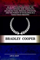 BRADLEY COOPER: An In-Depth Exploration of the Actor's Meteoric Rise, Versatility, Balancing Fame, Personal Struggles, and the Pursuit of Excellence in a Tumultuous Industry B0CPDZ4G2Y Book Cover