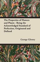 The Properties of Flowers and Plants - Being the Acknowledged Standard of Perfection, Originated and Defined 1447464249 Book Cover