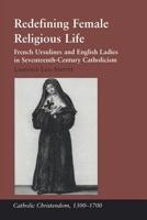 Redefining Female Religious Life: French Ursulines And English Ladies in Seventeenth-Century Catholicism (Catholic Christendom, 1300û1700) 0754637166 Book Cover