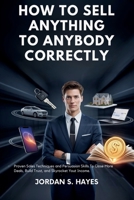 How to sell anything to anybody correctly: Proven Sales Techniques and Persuasion Skills to Close More Deals, Build Trust, and Skyrocket Your Income B0GXVD4XJ8 Book Cover