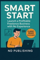 Smart Start: Launch a Profitable Freelance Business with No Experience: A Beginner’s Guide to Getting Clients, Setting Rates, and Working for Yourself—Even If You're Starting from Scratch B0FF2NKFG2 Book Cover