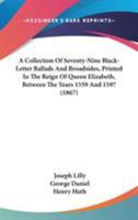 A Collection of Seventy-Nine Black-Letter Ballads and Broadsides: Printed in the Reign of Queen Elisabeth, Between the Years 1559 and 1597 1017996482 Book Cover