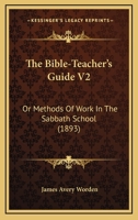 The Bible-Teacher's Guide V2: Or Methods Of Work In The Sabbath School 1120729343 Book Cover