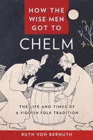 How the Wise Men Got to Chelm: The Life and Times of a Yiddish Folk Tradition 1479828440 Book Cover