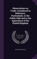 Observations on Trade, Considered in Reference, Particularly, to the Public Debt and to the Agriculture of the United Kingdom 1014493625 Book Cover