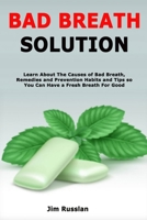 Bad Breath Solution: Learn About The Causes of Bad Breath, Remedies and Prevention Habits and Tips so You Can Have a Fresh Breath For Good B08NDVKMWB Book Cover