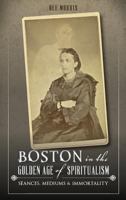 Boston in the Golden Age of Spiritualism: Seances, Mediums & Immortality 1540210766 Book Cover