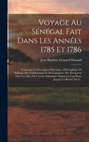 Voyage Au Sénégal Fait Dans Les Années 1785 Et 1786: Contenant La Description Historique, Philosophique Et Politique Des Établissemens Et Du Commerce ... Jusqu'à La Rivière De S... 1016037260 Book Cover