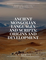 Ancient Mongolian Languages and Scripts: Origins and Development: A Study of Linguistic Heritage and Its Role in Mongolian Identity B0DRWJ8GVG Book Cover