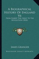 A Biographical History Of England V6: From Egbert The Great To The Revolution 0548738238 Book Cover