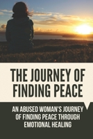 The Journey Of Finding Peace: An Abused Woman's Journey Of Finding Peace Through Emotional Healing: Find Faith Through Healing B098GSP4WM Book Cover