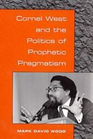 Cornel West and the Politics of Prophetic Pragmatism 0252025784 Book Cover