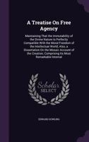 A Treatise on Free Agency: Maintaining That the Immutability of the Divine Nature Is Perfectly Compatible with the Moral Freedom of the Intellectual World; Also, a Dissertation on the Mosaic Account o 1359061800 Book Cover