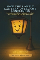 How the Lonely Lantern Overcame Loneliness: Learning to Shine: A Lantern’s Tale of Friendship and Big Feelings (Big Little Adventures) 1806890100 Book Cover