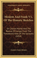 Moslem And Frank V1, Of The Historic Sketches: Or Charles Martel And The Rescue Of Europe From The Threatened Yoke Of The Saracens 116485772X Book Cover