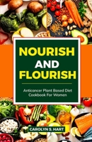 NOURISH AND FLOURISH: Anticancer Plant-Based Diet Cookbook for Women: Foolproof plant-based recipes for breakfast, lunch and dinner with nutritious recipes for treatment and recovery to healthy living B0CTYR97XY Book Cover