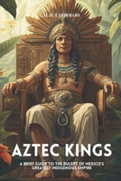Aztec Kings: A Brief Guide to the Rulers of Mexico's Greatest Indigenous Empire B0HMH6TVQ8 Book Cover