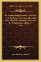 The West India Legislatives Vindicated From The Charge Of Having Resisted The Call Of The Mother Country For The Amelioration Of Slavery 1104408406 Book Cover