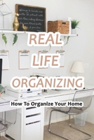Real Life Organizing: How To Organize Your Home: Easy Ways to Keep Your Home Organized B0915BLG3Y Book Cover