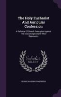 The Holy Eucharist And Auricular Confession: A Defence Of Church Principles Against The Misconceptions Of Their Opponents... 1347035451 Book Cover