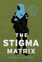 The Stigma Matrix: Gender, Globalization, and the Agency of Pakistan's Frontline Women 1503636054 Book Cover