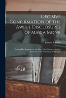 Decisive Confirmation of the Awful Disclosures of Maria Monk [microform]: Proving Her Residence in the Hotel Dieu Nunnery and the Existence of the Subterranean Passages 1015194664 Book Cover