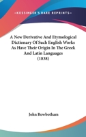 A New Derivative And Etymological Dictionary Of Such English Works As Have Their Origin In The Greek And Latin Languages 1017368597 Book Cover