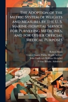 The Adoption of the Metric System of Weights and Measures by the U. S. Marine-Hospital Service for Purveying Medicines, and for Other Official Medical ... U. S. Apothecaries' Weights and Measures Into 1173309705 Book Cover