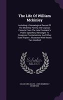 The Life Of William Mckinley: Including A Genealogical Record Of The Mckinley Family And Copious Extracts From The Late President's Public Speeches, Messages To Congress, Proclamations, And Other Stat 1346988714 Book Cover