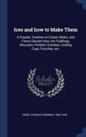 Ices, and How to Make Them: A Popular Treatise on Cream, Water, and Fancy Dessert Ices, Ice Puddings, Mousses, Parfaits, Granites, Cooling Cups, Punches, Etc 1528701976 Book Cover