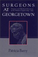 Surgeons at Georgetown : Surgery and Medical Education in the Nation's Capital 1849-1969 1577362365 Book Cover