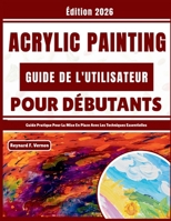Acrylic Painting Guide De L'utilisateur Pour Débutants: Guide Pratique Pour La Mise En Place Avec Les Techniques Essentielles (French Edition) B0GY3FZ6B7 Book Cover