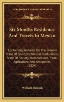 Six Months Residence And Travels In Mexico: Containing Remarks On The Present State Of Spain, Its Natural Productions, State Of Society, Manufactures, Trade, Agriculture, And Antiquities 1104378175 Book Cover