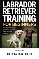 Labrador Retriever training for beginners: A Complete Guide to Puppy Training, Exercise, and Health B0GKFRVZXG Book Cover