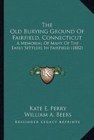 The Old Burying Ground Of Fairfield, Connecticut: A Memorial Of Many Of The Early Settlers In Fairfield (1882) 116390046X Book Cover